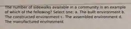The number of sidewalks available in a community is an example of which of the following? Select one: a. The built environment b. The constructed environment c. The assembled environment d. The manufactured environment