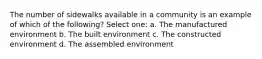 The number of sidewalks available in a community is an example of which of the following? Select one: a. The manufactured environment b. The built environment c. The constructed environment d. The assembled environment