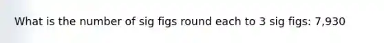 What is the number of sig figs round each to 3 sig figs: 7,930