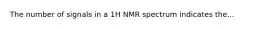 The number of signals in a 1H NMR spectrum indicates the...