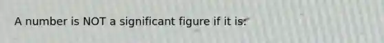 A number is NOT a significant figure if it is: