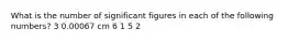 What is the number of significant figures in each of the following numbers? 3 0.00067 cm 6 1 5 2