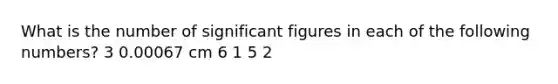 What is the number of significant figures in each of the following numbers? 3 0.00067 cm 6 1 5 2