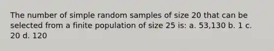 The number of simple random samples of size 20 that can be selected from a finite population of size 25 is: a. 53,130 b. 1 c. 20 d. 120