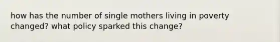 how has the number of single mothers living in poverty changed? what policy sparked this change?