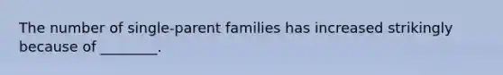 The number of single-parent families has increased strikingly because of ________.