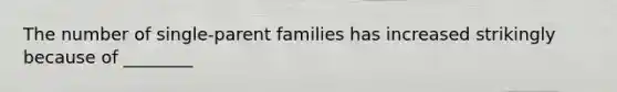 The number of single-parent families has increased strikingly because of ________