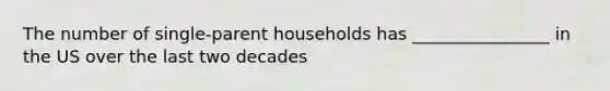 The number of single-parent households has ________________ in the US over the last two decades