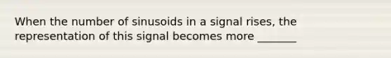 When the number of sinusoids in a signal rises, the representation of this signal becomes more _______