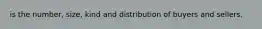 is the number, size, kind and distribution of buyers and sellers.