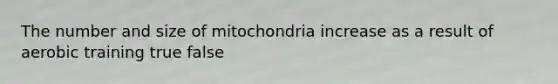 The number and size of mitochondria increase as a result of aerobic training true false