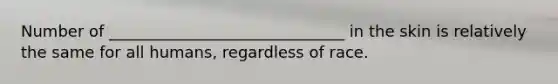 Number of ______________________________ in the skin is relatively the same for all humans, regardless of race.