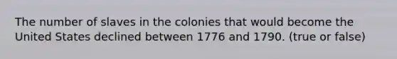 The number of slaves in the colonies that would become the United States declined between 1776 and 1790. (true or false)