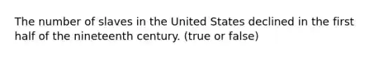 The number of slaves in the United States declined in the first half of the nineteenth century. (true or false)