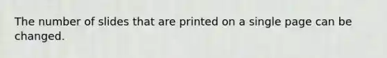 The number of slides that are printed on a single page can be changed.