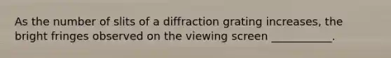 As the number of slits of a diffraction grating increases, the bright fringes observed on the viewing screen ___________.