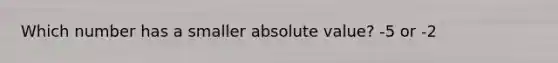 Which number has a smaller <a href='https://www.questionai.com/knowledge/kbbTh4ZPeb-absolute-value' class='anchor-knowledge'>absolute value</a>? -5 or -2