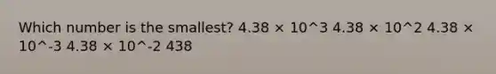 Which number is the smallest? 4.38 × 10^3 4.38 × 10^2 4.38 × 10^-3 4.38 × 10^-2 438