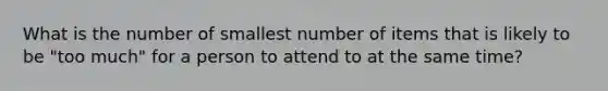 What is the number of smallest number of items that is likely to be "too much" for a person to attend to at the same time?