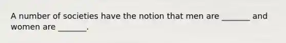 A number of societies have the notion that men are _______ and women are _______.