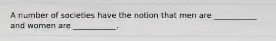 A number of societies have the notion that men are ___________ and women are ___________.