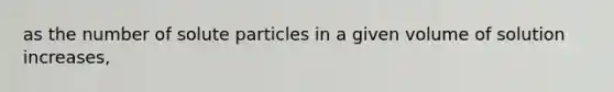 as the number of solute particles in a given volume of solution increases,