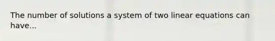 The number of solutions a system of two linear equations can have...