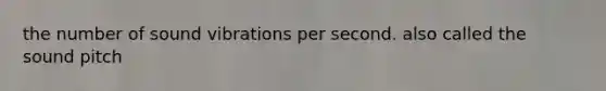 the number of sound vibrations per second. also called the sound pitch