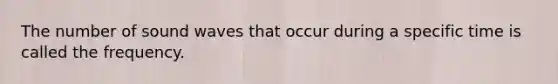 The number of sound waves that occur during a specific time is called the frequency.