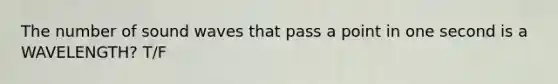 The number of sound waves that pass a point in one second is a WAVELENGTH? T/F