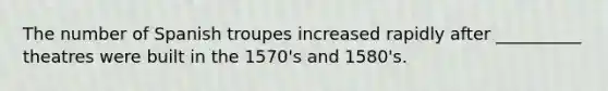 The number of Spanish troupes increased rapidly after __________ theatres were built in the 1570's and 1580's.