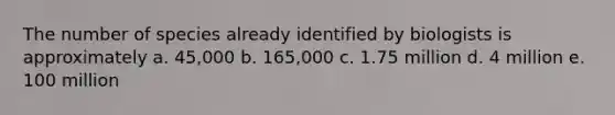 The number of species already identified by biologists is approximately a. 45,000 b. 165,000 c. 1.75 million d. 4 million e. 100 million