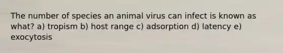 The number of species an animal virus can infect is known as what? a) tropism b) host range c) adsorption d) latency e) exocytosis