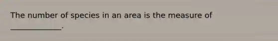 The number of species in an area is the measure of _____________.