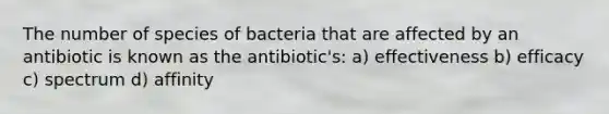 The number of species of bacteria that are affected by an antibiotic is known as the antibiotic's: a) effectiveness b) efficacy c) spectrum d) affinity