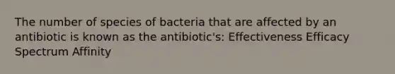 The number of species of bacteria that are affected by an antibiotic is known as the antibiotic's: Effectiveness Efficacy Spectrum Affinity