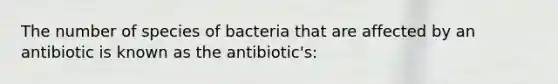 The number of species of bacteria that are affected by an antibiotic is known as the antibiotic's: