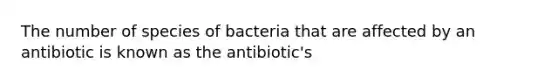 The number of species of bacteria that are affected by an antibiotic is known as the antibiotic's