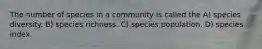 The number of species in a community is called the A) species diversity. B) species richness. C) species population. D) species index.