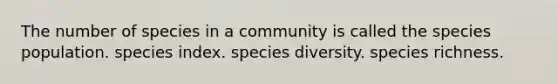 The number of species in a community is called the species population. species index. species diversity. species richness.