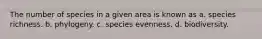 The number of species in a given area is known as a. species richness. b. phylogeny. c. species evenness. d. biodiversity.