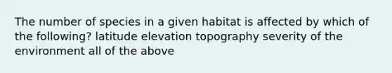 The number of species in a given habitat is affected by which of the following? latitude elevation topography severity of the environment all of the above