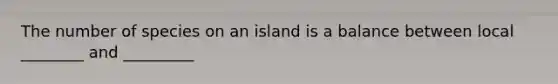 The number of species on an island is a balance between local ________ and _________