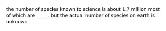 the number of species known to science is about 1.7 million most of which are _____. but the actual number of species on earth is unknown