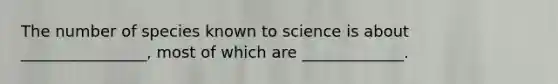 The number of species known to science is about ________________, most of which are _____________.