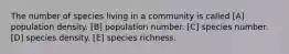 The number of species living in a community is called [A] population density. [B] population number. [C] species number. [D] species density. [E] species richness.