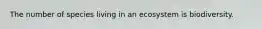 The number of species living in an ecosystem is biodiversity.