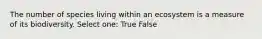 The number of species living within an ecosystem is a measure of its biodiversity. Select one: True False