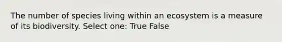 The number of species living within an ecosystem is a measure of its biodiversity. Select one: True False