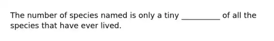 The number of species named is only a tiny __________ of all the species that have ever lived.